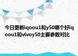 今日更新iqoou1和y50哪个好iqoou1和vivoy50主要参数对比