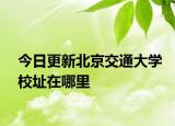 今日更新北京交通大学校址在哪里