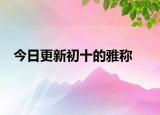 今日更新初十的雅称