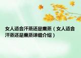 女人适合汗蒸还是熏蒸（女人适合汗蒸还是熏蒸详细介绍）