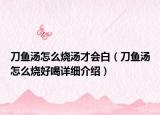 刀鱼汤怎么烧汤才会白（刀鱼汤怎么烧好喝详细介绍）