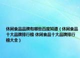 休闲食品品牌有哪些百度知道（休闲食品十大品牌排行榜 休闲食品十大品牌排行榜大全）