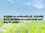 未完待续to be continued怎么读（未完待续用英文怎么说不要用to be continuedstill unfolding story好难听）