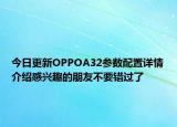 今日更新OPPOA32参数配置详情介绍感兴趣的朋友不要错过了