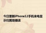 今日更新iPhone12手机来电显示归属地错误