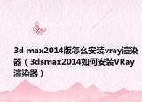 3d max2014版怎么安装vray渲染器（3dsmax2014如何安装VRay渲染器）