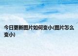 今日更新图片如何变小(图片怎么变小)