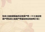 集体土地的房屋是否征收房产税（﻿﻿土地征收房产税集体土地房产税是如何征收的呢介绍）