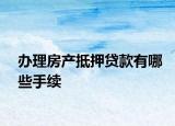 办理房产抵押贷款有哪些手续