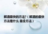 解酒最快的方法?（解酒的最快方法是什么 最全方法）