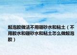 起泡胶做法不用硼砂水和粘土（不用胶水和硼砂水和粘土怎么做起泡胶）