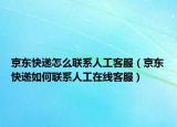 京东快递怎么联系人工客服（京东快递如何联系人工在线客服）