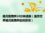 暗月跳舞熊10分钟速刷（魔兽世界暗月跳舞熊如何获得）
