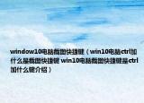 window10电脑截图快捷键（win10电脑ctrl加什么是截图快捷键 win10电脑截图快捷键是ctrl加什么键介绍）