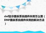 dnf显示图表系统组件失败怎么整（DNF图表系统组件失败的解决方法）