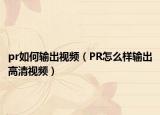 pr如何输出视频（PR怎么样输出高清视频）