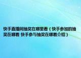 快手直播间抽奖在哪里看（快手参加的抽奖在哪看 快手参与抽奖在哪看介绍）