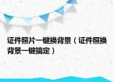证件照片一键换背景（证件照换背景一键搞定）