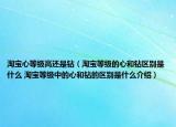 淘宝心等级高还是钻（淘宝等级的心和钻区别是什么 淘宝等级中的心和钻的区别是什么介绍）