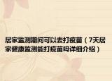 居家监测期间可以去打疫苗（7天居家健康监测能打疫苗吗详细介绍）