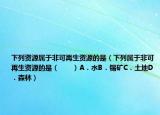下列资源属于非可再生资源的是（下列属于非可再生资源的是（　　）A．水B．锡矿C．土地D．森林）