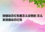 微信动态红包是怎么设置的 怎么发微信动态红包
