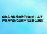 摩托车有铁片摩擦的吱吱声（车子开起来有铁片摩擦声音是什么原因）