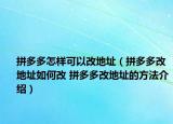拼多多怎样可以改地址（拼多多改地址如何改 拼多多改地址的方法介绍）