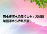 画小桥河水的图片大全（怎样简笔画河水小桥风景画）