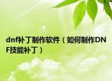 dnf补丁制作软件（如何制作DNF技能补丁）