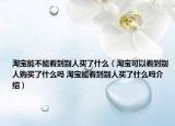 淘宝能不能看到别人买了什么（淘宝可以看到别人购买了什么吗 淘宝能看到别人买了什么吗介绍）