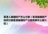 香港人离婚财产怎么分割（香港离婚房产如何分割香港离婚财产分割需要怎么做介绍）