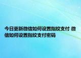今日更新微信如何设置指纹支付 微信如何设置指纹支付密码