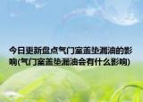 今日更新盘点气门室盖垫漏油的影响(气门室盖垫漏油会有什么影响)