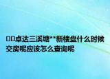 ﻿﻿卓达三溪塘**新楼盘什么时候交房呢应该怎么查询呢