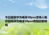 今日更新华为畅享20pro支持人脸识别吗华为畅享20pro有指纹解锁吗