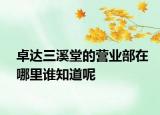 卓达三溪堂的营业部在哪里谁知道呢