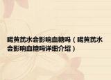 喝黄芪水会影响血糖吗（喝黄芪水会影响血糖吗详细介绍）
