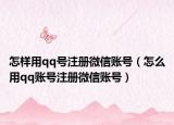 怎样用qq号注册微信账号（怎么用qq账号注册微信账号）