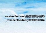 washerfluidonly是加玻璃水的吗（washerfluidonly是加玻璃水吗）