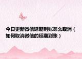 今日更新微信延期到账怎么取消（如何取消微信的延期到账）