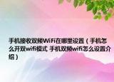 手机接收双频WiFi在哪里设置（手机怎么开双wifi模式 手机双频wifi怎么设置介绍）