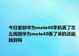今日更新华为mate40手机丢了怎么找回华为mate40丢了关机还能找到吗