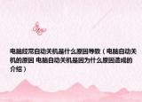 电脑经常自动关机是什么原因导致（电脑自动关机的原因 电脑自动关机是因为什么原因造成的介绍）