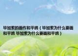 毕加索的画作和平鸽（毕加索为什么要画和平鸽 毕加索为什么要画和平鸽）