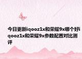 今日更新iqooz1x和荣耀9x哪个好iqooz1x和荣耀9x参数配置对比测评