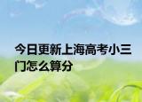 今日更新上海高考小三门怎么算分