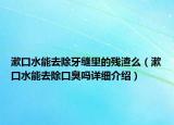 漱口水能去除牙缝里的残渣么（漱口水能去除口臭吗详细介绍）