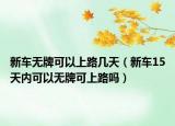 新车无牌可以上路几天（新车15天内可以无牌可上路吗）