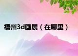 福州3d画展（在哪里）
